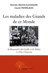 Michèle Roche-Alexandre et Daniel Pierrejean - Les maladies des Grands de ce Monde - De Roosevelt à de Gaulle et de Staline à Che Guevara.