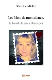 Severine Miellet - Les mots de mon silence, le bruit de mes absences.
