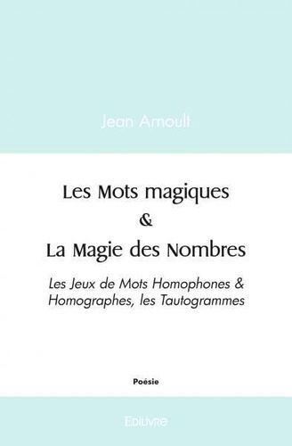 Jean Arnoult - Les mots magiques & la magie des nombres - Les Jeux de Mots Homophones &amp; Homographes, les Tautogrammes.