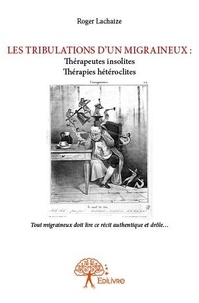 Roger Lachaize - Les tribulations d'un migraineux : thérapeutes insolites thérapies curieuses - Tout migraineux doit lire ce récit authentique et drôle….