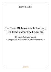 Pierre Ferchal - Les trois richesses de la femme ; les trois valeurs de l'homme - Comment devenir géant « Vie privée, associative et professionnelle ».