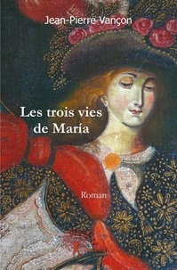 Jean-Pierre Vançon - Les trois vies de maría - Roman.