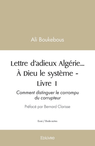 Ali Boukebous - Lettre d'adieux Algérie... A Dieu le système - Tome 1, Comment distinguer le corrompu du corrupteur.