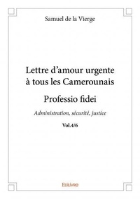 La vierge samuel De - Lettre d'amour urgente à tous les Camerounais, pro 4 : Lettre d'amour urgente à tous les camerounais - professio fidei - vol.4/6 - Administration, sécurité, justice.
