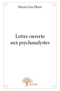 Marie-Lise Ehret - Lettre ouverte aux psychanalystes  : Lettre ouverte aux psychanalystes.