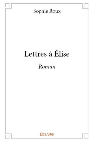 Sophie Roux - Lettres à élise - Roman.