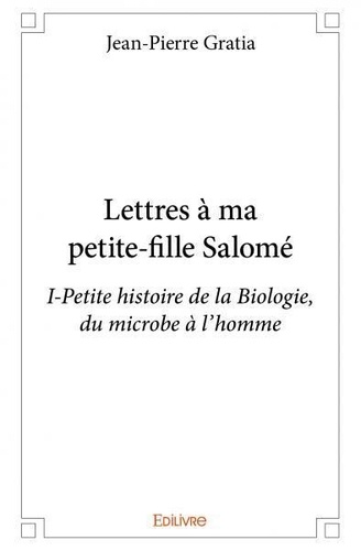 Jean-Pierre Gratia - Lettres à ma petite fille salomé - i - Petite histoire de la Biologie, du microbe à l'homme.