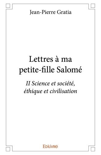 Jean-Pierre Gratia - Lettres à ma petite fille salomé - ii - Science et société, éthique et civilisation.