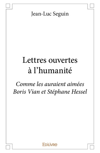 Jean-Luc Seguin - Lettres ouvertes à l'humanité - Comme les auraient aimées Boris Vian et Stéphane Hessel.