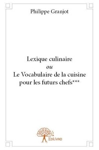 Philippe Granjot - Lexique culinaire  : Lexique culinaire ou le vocabulaire de la cuisine pour les futurs chefs***.