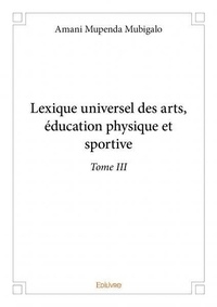 Mubigalo amani Mupenda - Lexique universel des arts, éducation physique et 3 : Lexique universel des arts, éducation physique et sportive –.