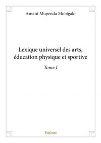Mubigalo amani Mupenda - Lexique universel des arts, éducation physique et 1 : Lexique universel des arts, éducation physique et sportive –.