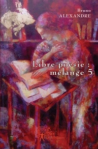 Bruno Alexandre - Libre poésie 5 : Libre poésie : mélange 5 - 5.