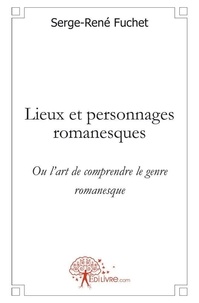 Serge-René Fuchet - Lieux et personnages romanesques - Ou l'art de comprendre le genre romanesque.