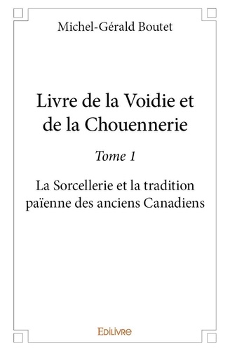 Michel-gérald Boutet - Livre de la voidie et de la chouennerie 1 : Livre de la voidie et de la chouennerie - La Sorcellerie et la tradition païenne des anciens Canadiens.