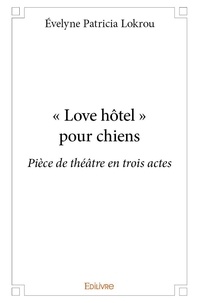 Évelyne patricia Lokrou - « love hôtel » pour chiens - Pièce de théâtre en trois actes.