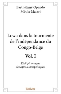 Mbula-matari barthélemy Opendo - Lowa dans la tourmente de l'indépendance du Congo- 1 : Lowa dans la tourmente de l’indépendance du congo belge - vol. i - Récit pittoresque des enjeux sociopolitiques.