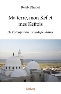 Rejeb Dhaoui - Ma terre, mon kef et mes keffois - De l'occupation à l'indépendance.