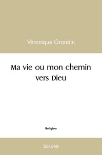 Véronique Grondin - Ma vie ou mon chemin vers dieu.