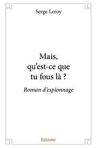 Serge Leroy - Mais, qu'est ce que tu fous là ? - Roman d'espionnage.