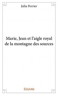 Julia Perrier - Marie, jean et l’aigle royal de la montagne des sources.