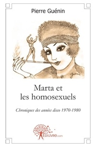 Pierre Guénin - Marta et les homosexuels - Chroniques des années disco 1970-1980.