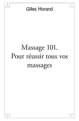 Gilles Morand - Massage 101. pour réussir tous vos massages - Bébé, enfant, adolescent, amoureux, troisième âge.