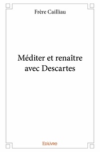 Frère Cailliau - Méditer et renaître avec Descartes  : Méditer et renaître avec descartes.