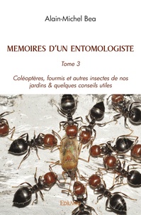 Alain-Michel Bea - Mémoires d'un entomologiste - Tome 3, Coléoptères, fourmis et autres insectes de nos jardins & quelques conseils utiles.