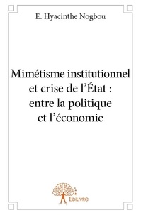 E. hyacinthe Nogbou - Mimétisme institutionnel et crise de l’état : entre la politique et l’économie.