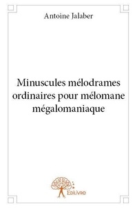 Antoine Jalaber - Minuscules mélodrames ordinaires pour mélomane mégalomaniaque.