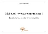 Derathé Louis - Moi aussi je veux communiquer ! - Introduction à la méta-communication.