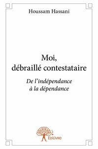 Houssam Hassani - Moi, débraillé contestataire - De l'indépendance à la dépendance.