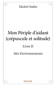 Michel Ondée - Mon périple d'aidant (crépuscule et solitude) - livre ii - Mes environnements.