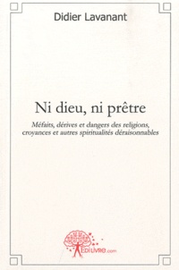 Didier Lavanant - Ni dieu, ni prêtre - Méfaits, dérives et dangers des religions, croyances et autres spiritualités déraisonnables.