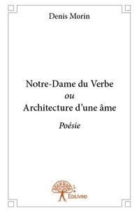 Denis Morin - Notre dame du verbe ou architecture d'une âme - Poésie.