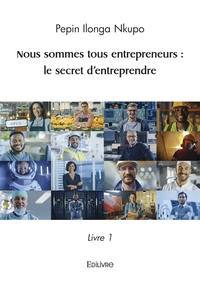 Pepin Ilonga Nkupo - Nous sommes tous entrepreneurs : le secret d’entreprendre - Livre 1.