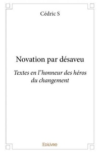 Cédric S - Novation par désaveu - Textes en l'honneur des héros du changement.
