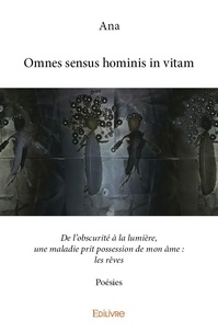 Ana Ana - Omnes sensus hominis in vitam - De l'obscurité à la lumière, une maladie prit possession de mon âme : les rêves Poésies.
