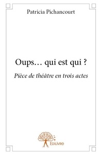 Patricia Pichancourt - Oups… qui est qui ? - Pièce de théâtre en trois actes.