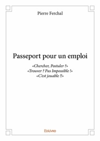 Pierre Ferchal - Passeport pour un emploi - « Chercher, Postuler ? » « Trouver ? Pas Impossible ! » «C'est jouable !! ».