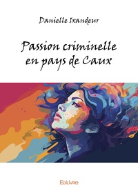 Danielle Ixandeur - Passion criminelle en pays de Caux.
