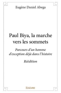 Eugène daniel Abega - Paul biya, la marche vers les sommets - Parcours d'un homme d’exception déjà dans l'histoire - Réédition.