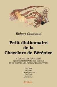 Robert Chanaud - Petit dictionnaire de la chevelure de bérénice à l’usage des voyageurs, des commerçants, des colons et de toutes les personnes cultivées - La faune La flore La géographie L'histoire Les moeurs.