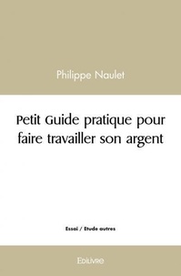 Philippe Naulet - Petit guide pratique pour faire travailler son argent.