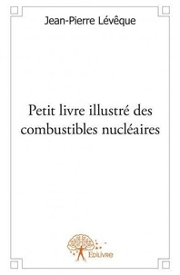 Jean-pierre Lévêque - Petit livre illustré des combustibles nucléaires.
