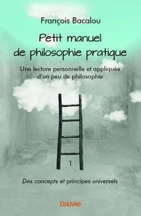 François Bacalou - Petit manuel de philosophie pratique - Une lecture personnelle et appliquée d'un peu de philosophie Information Des concepts et principes universels.