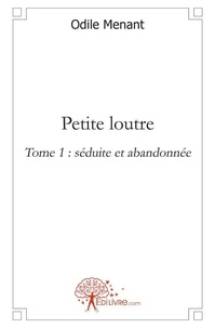 Odile Menant - Petite Loutre 1 : Petite loutre -  1 - Tome 1 : Séduite et abandonnée.
