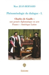 Marc Jean-Bernard - Phénoménologie du dialogue - Volume 1, Charles de Gaulle : une pensée diplomatique en acte, France – Amérique Latine.