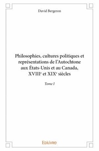 David Bergeron - Philosophies, cultures politiques et représentations de l'Autochtone aux Etats-Unis et au Canada - Tome I, XVIIIe et XIXe siècles.